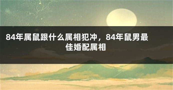 84年属鼠跟什么属相犯冲，84年鼠男最佳婚配属相