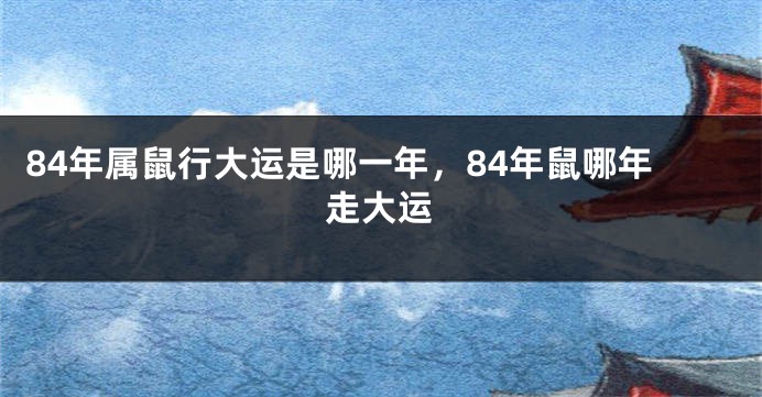 84年属鼠行大运是哪一年，84年鼠哪年走大运