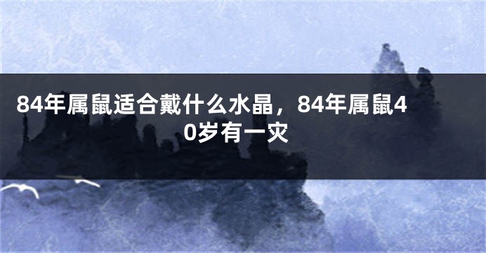 84年属鼠适合戴什么水晶，84年属鼠40岁有一灾