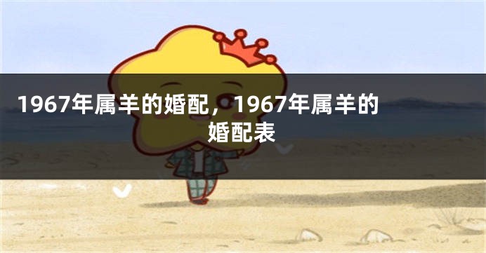 1967年属羊的婚配，1967年属羊的婚配表
