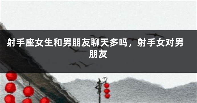 射手座女生和男朋友聊天多吗，射手女对男朋友