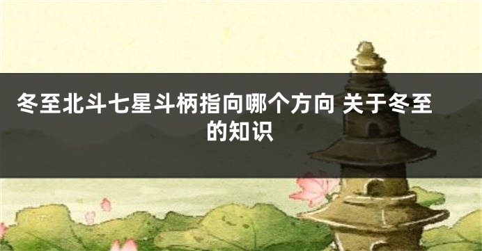 冬至北斗七星斗柄指向哪个方向 关于冬至的知识