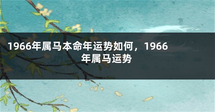1966年属马本命年运势如何，1966年属马运势