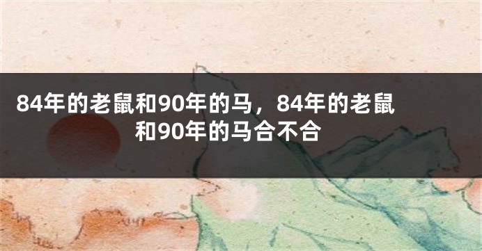 84年的老鼠和90年的马，84年的老鼠和90年的马合不合