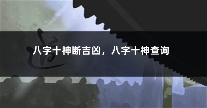 八字十神断吉凶，八字十神查询