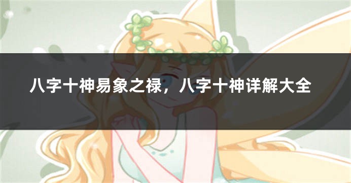 八字十神易象之禄，八字十神详解大全
