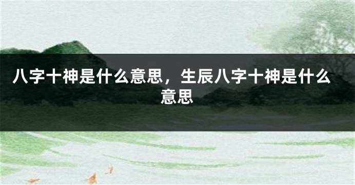 八字十神是什么意思，生辰八字十神是什么意思