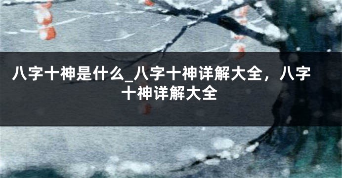 八字十神是什么_八字十神详解大全,八字十神详解大全