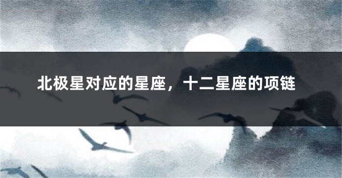 北极星对应的星座，十二星座的项链