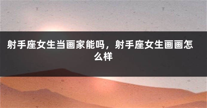 射手座女生当画家能吗，射手座女生画画怎么样