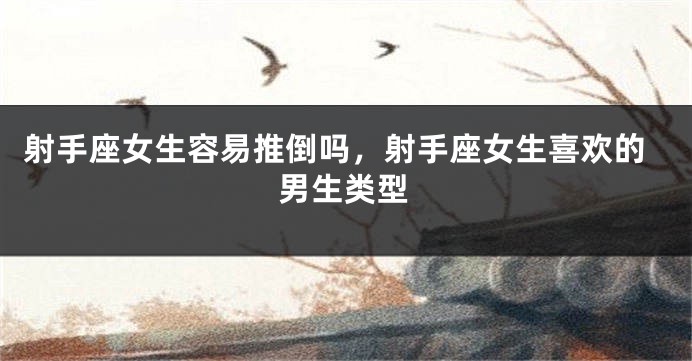 射手座女生容易推倒吗，射手座女生喜欢的男生类型