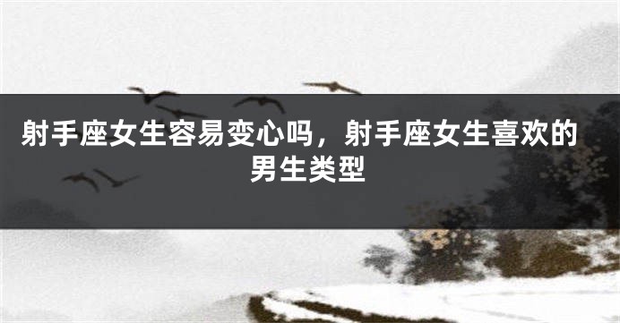 射手座女生容易变心吗，射手座女生喜欢的男生类型