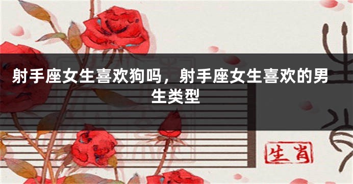 射手座女生喜欢狗吗，射手座女生喜欢的男生类型