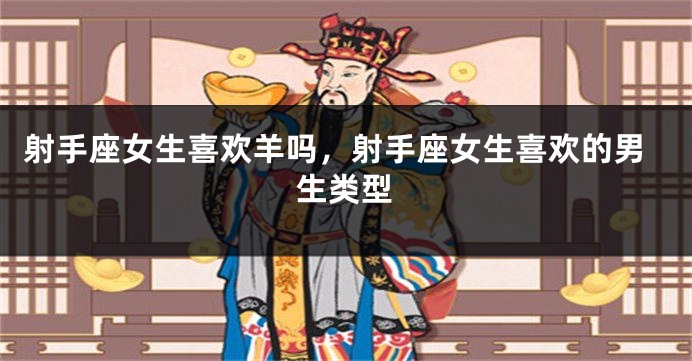 射手座女生喜欢羊吗，射手座女生喜欢的男生类型