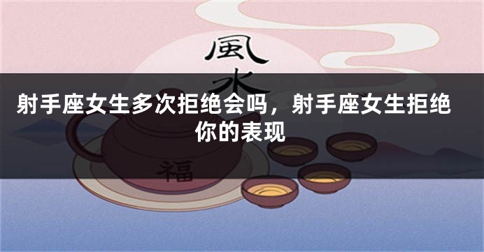 射手座女生多次拒绝会吗，射手座女生拒绝你的表现