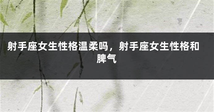 射手座女生性格温柔吗，射手座女生性格和脾气