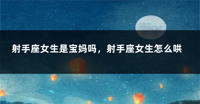 射手座女生是宝妈吗，射手座女生怎么哄