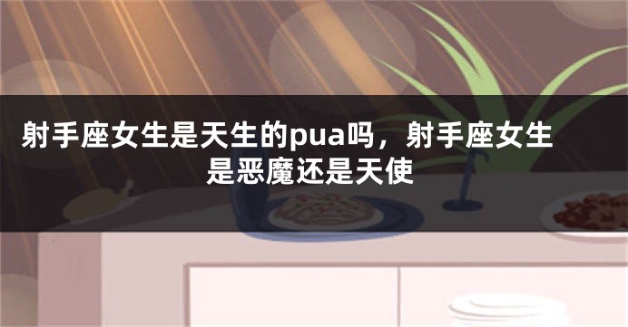 射手座女生是天生的pua吗，射手座女生是恶魔还是天使