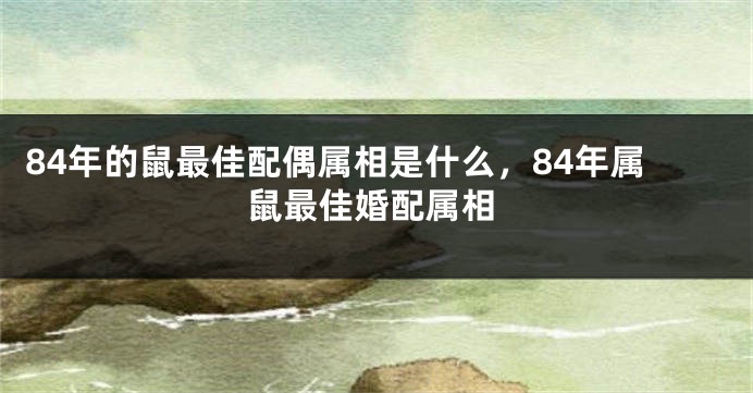 84年的鼠最佳配偶属相是什么，84年属鼠最佳婚配属相