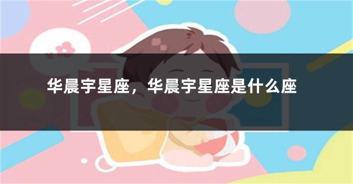 华晨宇星座，华晨宇星座是什么座