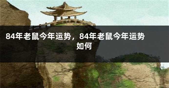 84年老鼠今年运势，84年老鼠今年运势如何