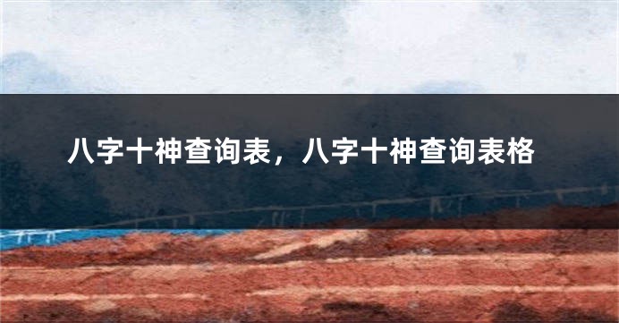 八字十神查询表，八字十神查询表格