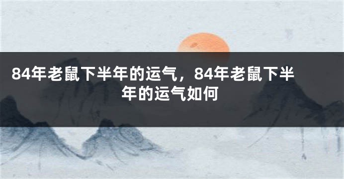 84年老鼠下半年的运气，84年老鼠下半年的运气如何