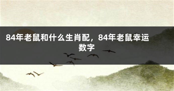 84年老鼠和什么生肖配，84年老鼠幸运数字