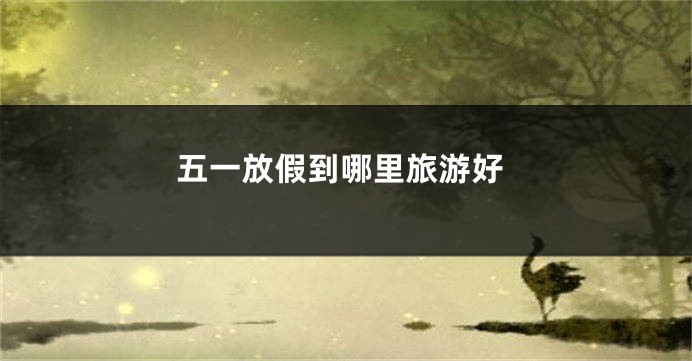 五一放假到哪里旅游好
