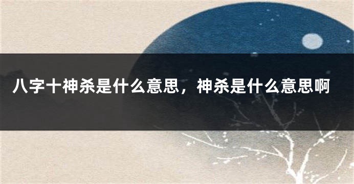 八字十神杀是什么意思，神杀是什么意思啊