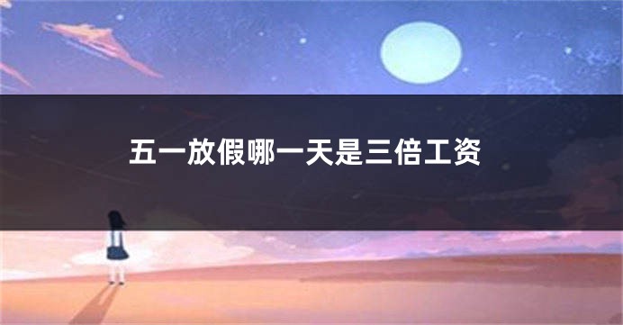 五一放假哪一天是三倍工资