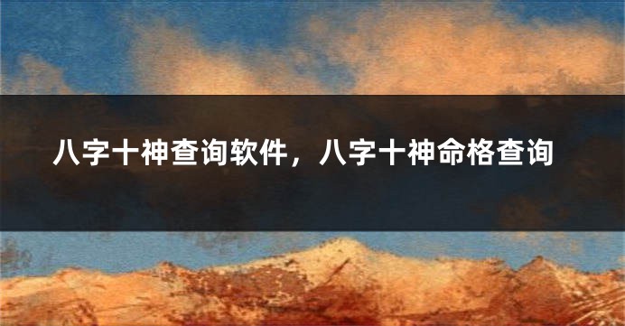 八字十神查询软件，八字十神命格查询
