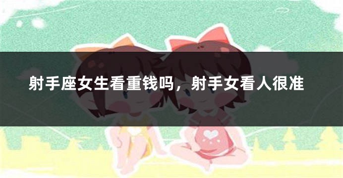 射手座女生看重钱吗，射手女看人很准