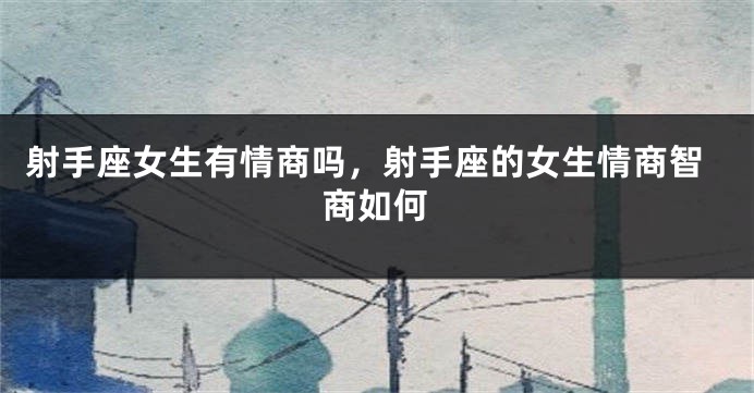 射手座女生有情商吗，射手座的女生情商智商如何