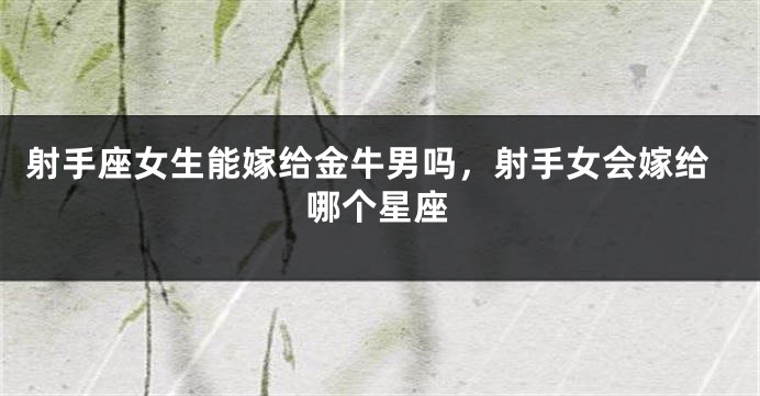 射手座女生能嫁给金牛男吗，射手女会嫁给哪个星座