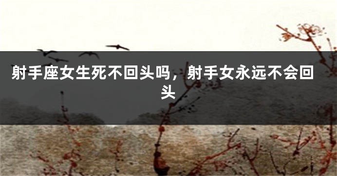 射手座女生死不回头吗，射手女永远不会回头