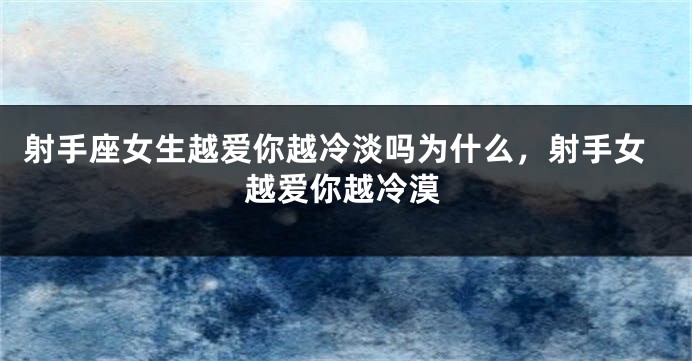 射手座女生越爱你越冷淡吗为什么，射手女越爱你越冷漠