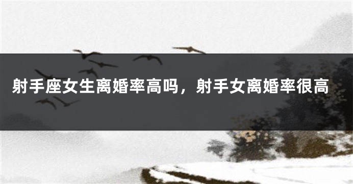 射手座女生离婚率高吗，射手女离婚率很高