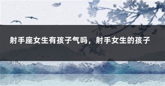 射手座女生有孩子气吗，射手女生的孩子