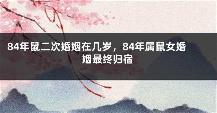 84年鼠二次婚姻在几岁，84年属鼠女婚姻最终归宿