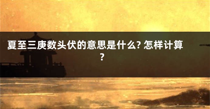 夏至三庚数头伏的意思是什么? 怎样计算?