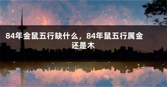 84年金鼠五行缺什么，84年鼠五行属金还是木