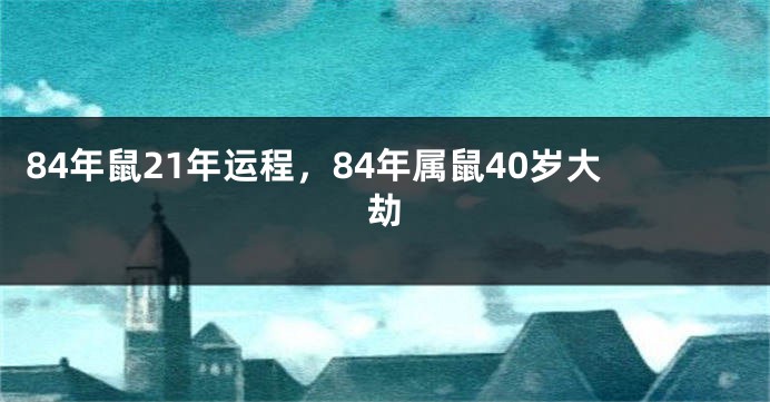 84年鼠21年运程，84年属鼠40岁大劫