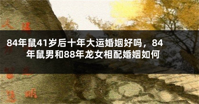 84年鼠41岁后十年大运婚姻好吗，84年鼠男和88年龙女相配婚姻如何