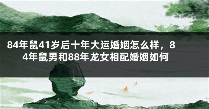 84年鼠41岁后十年大运婚姻怎么样，84年鼠男和88年龙女相配婚姻如何