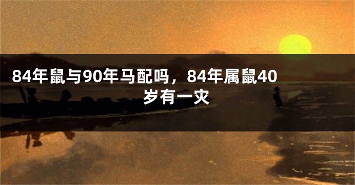 84年鼠与90年马配吗，84年属鼠40岁有一灾