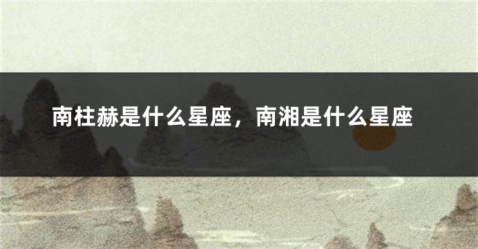 南柱赫是什么星座，南湘是什么星座