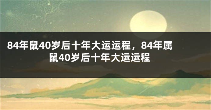 84年鼠40岁后十年大运运程，84年属鼠40岁后十年大运运程