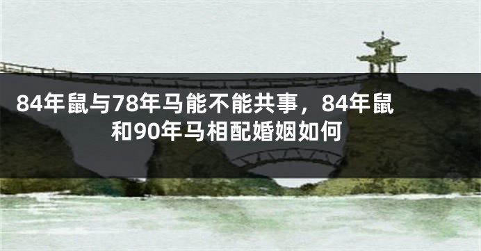 84年鼠与78年马能不能共事，84年鼠和90年马相配婚姻如何