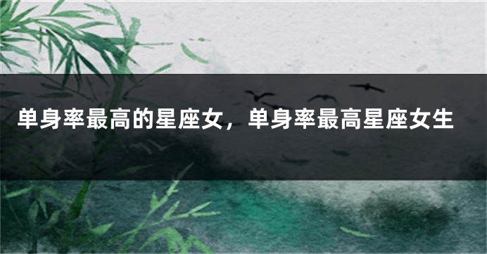 单身率最高的星座女，单身率最高星座女生